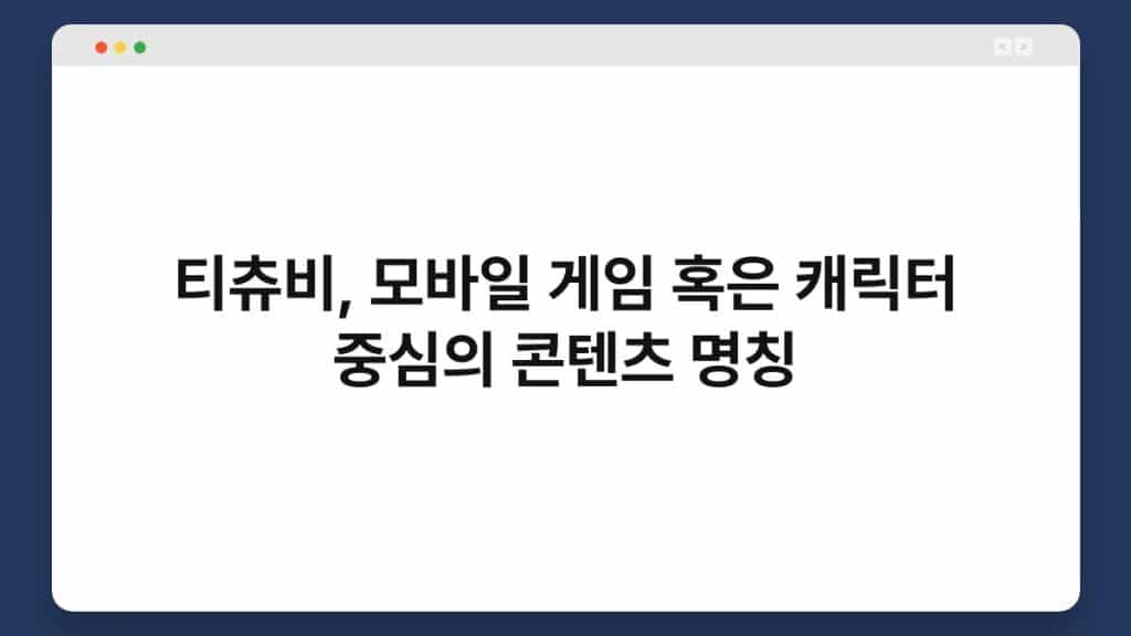 티츄비, 모바일 게임 혹은 캐릭터 중심의 콘텐츠 명칭 1