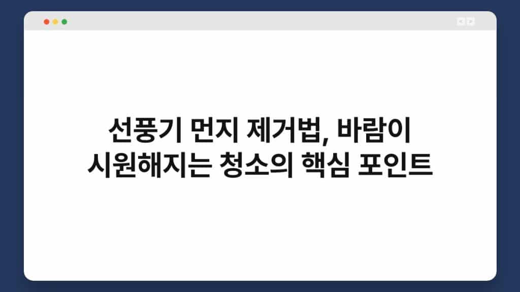 선풍기 먼지 제거법, 바람이 시원해지는 청소의 핵심 포인트 1